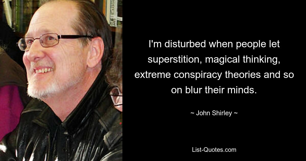 I'm disturbed when people let superstition, magical thinking, extreme conspiracy theories and so on blur their minds. — © John Shirley