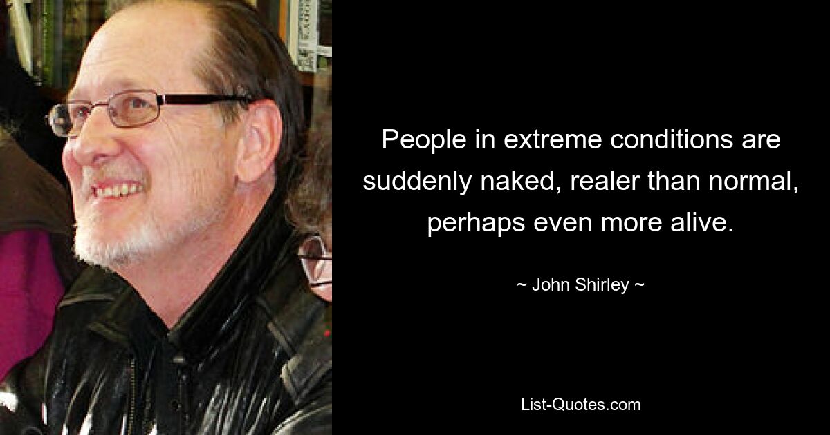 People in extreme conditions are suddenly naked, realer than normal, perhaps even more alive. — © John Shirley