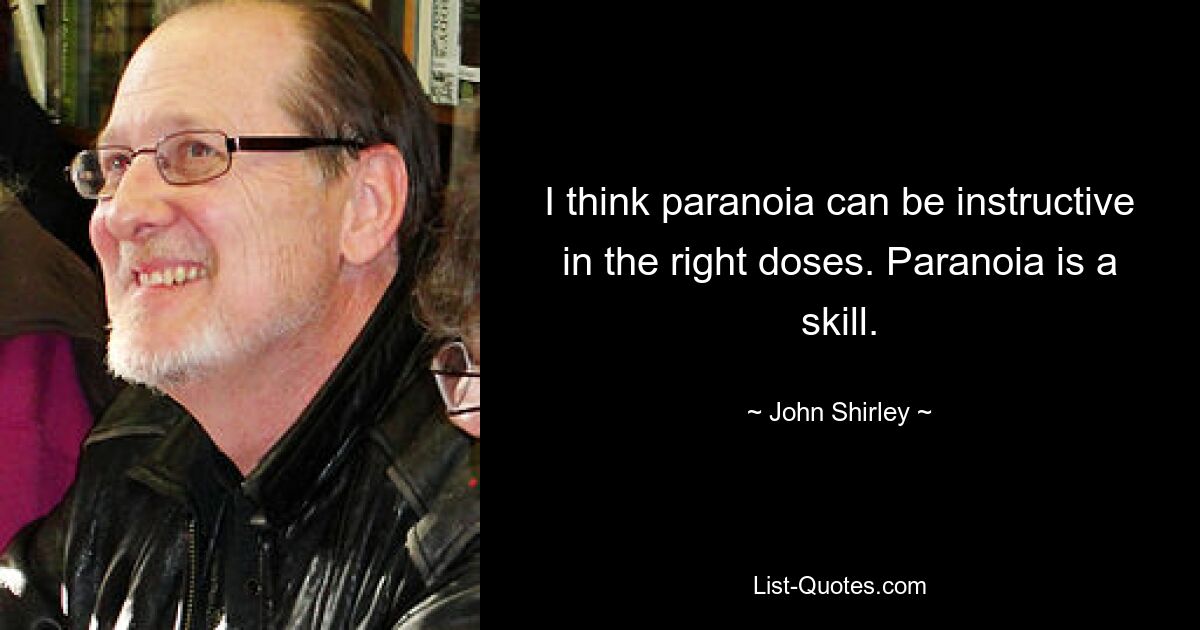 I think paranoia can be instructive in the right doses. Paranoia is a skill. — © John Shirley