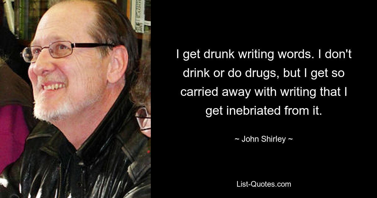 I get drunk writing words. I don't drink or do drugs, but I get so carried away with writing that I get inebriated from it. — © John Shirley