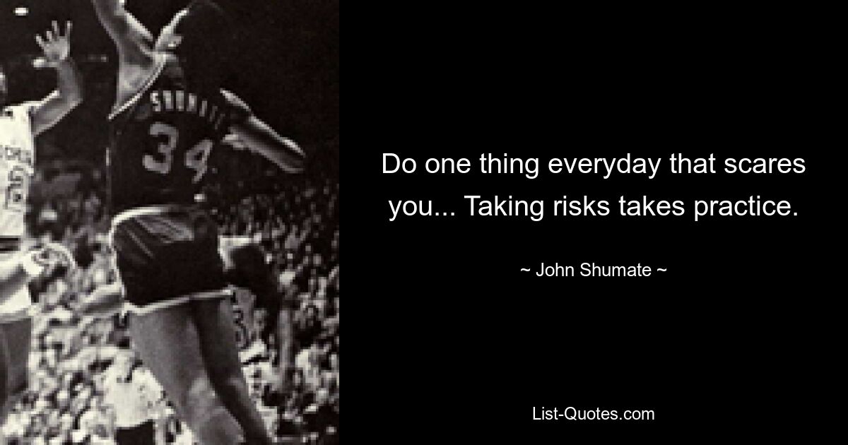 Do one thing everyday that scares you... Taking risks takes practice. — © John Shumate