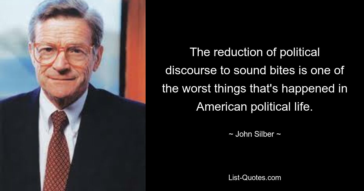 The reduction of political discourse to sound bites is one of the worst things that's happened in American political life. — © John Silber