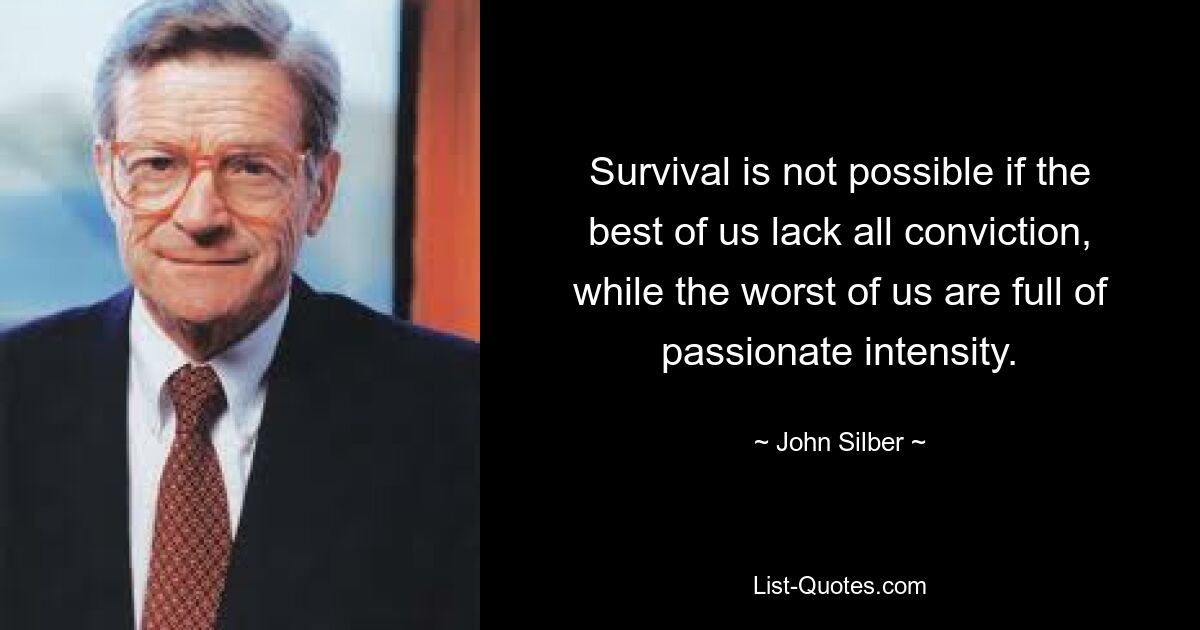 Survival is not possible if the best of us lack all conviction, while the worst of us are full of passionate intensity. — © John Silber