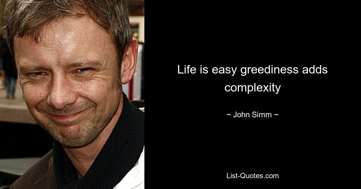 Life is easy greediness adds complexity — © John Simm