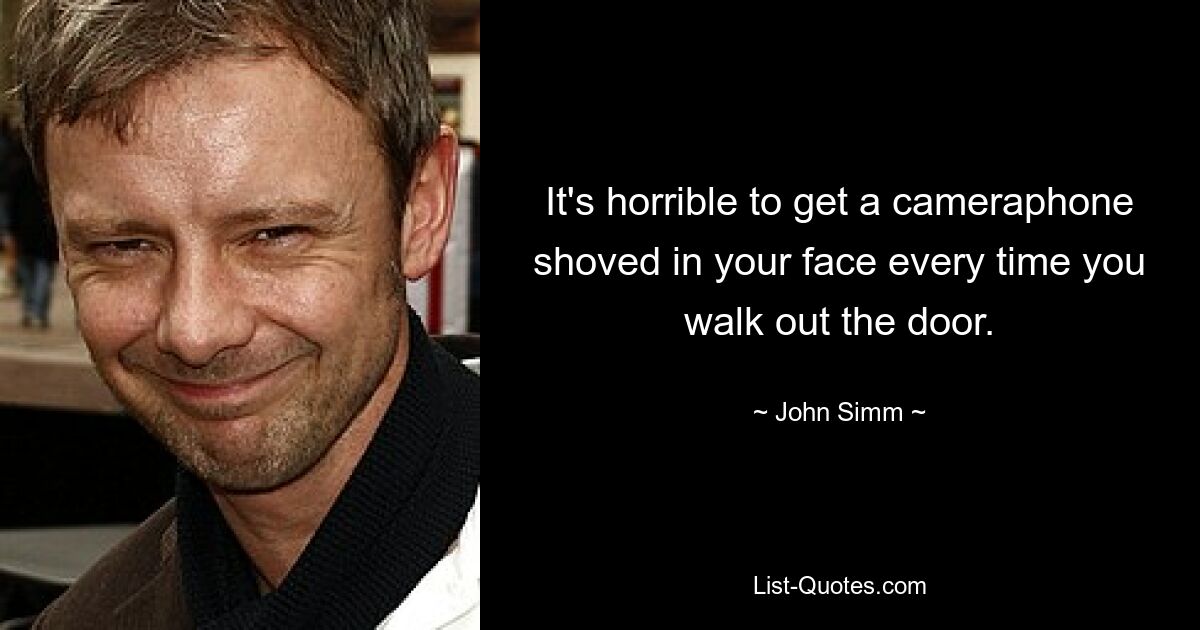 It's horrible to get a cameraphone shoved in your face every time you walk out the door. — © John Simm