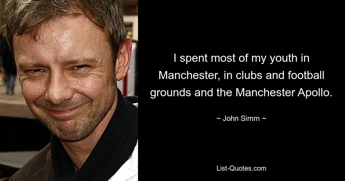 I spent most of my youth in Manchester, in clubs and football grounds and the Manchester Apollo. — © John Simm