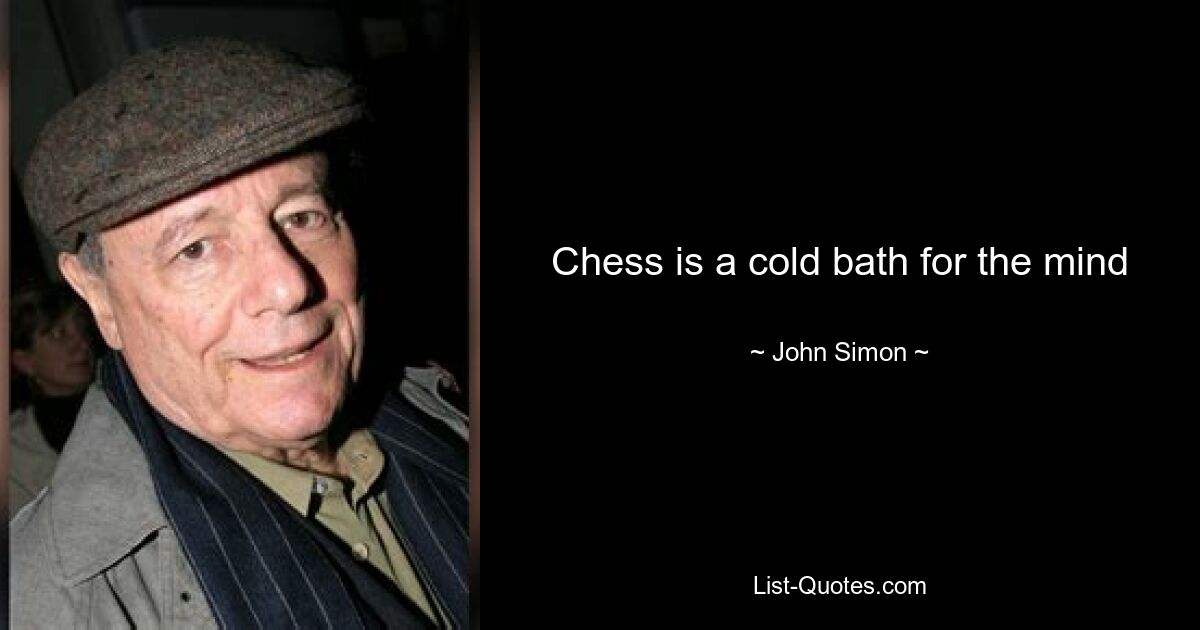 Chess is a cold bath for the mind — © John Simon