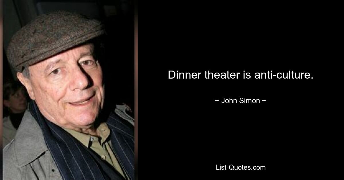 Dinner theater is anti-culture. — © John Simon