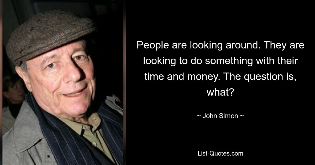 People are looking around. They are looking to do something with their time and money. The question is, what? — © John Simon