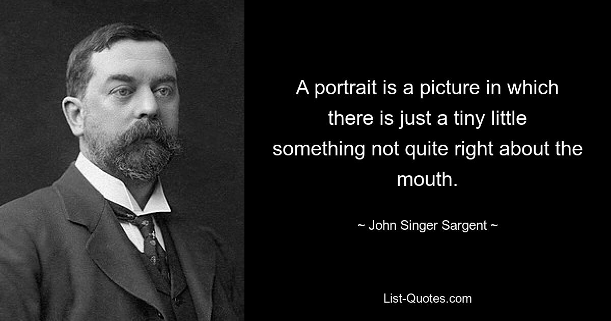 A portrait is a picture in which there is just a tiny little something not quite right about the mouth. — © John Singer Sargent