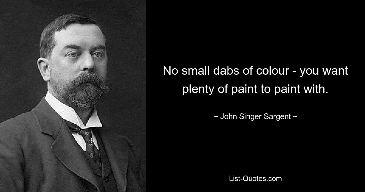 No small dabs of colour - you want plenty of paint to paint with. — © John Singer Sargent