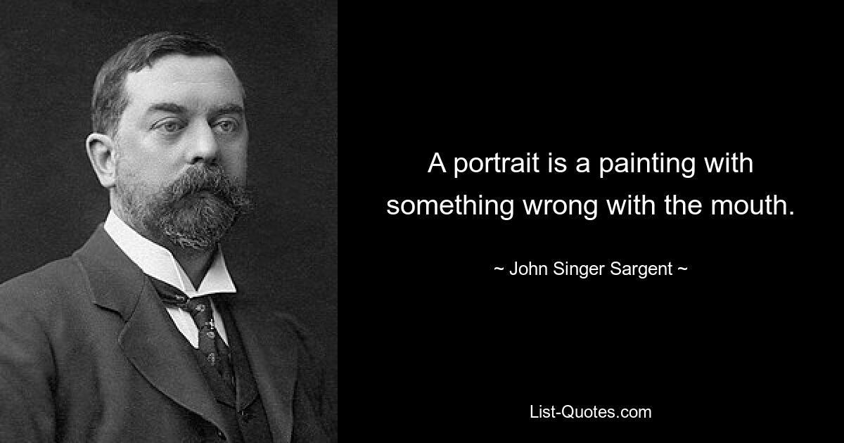 A portrait is a painting with something wrong with the mouth. — © John Singer Sargent