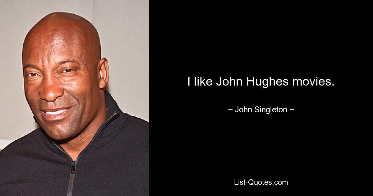 I like John Hughes movies. — © John Singleton