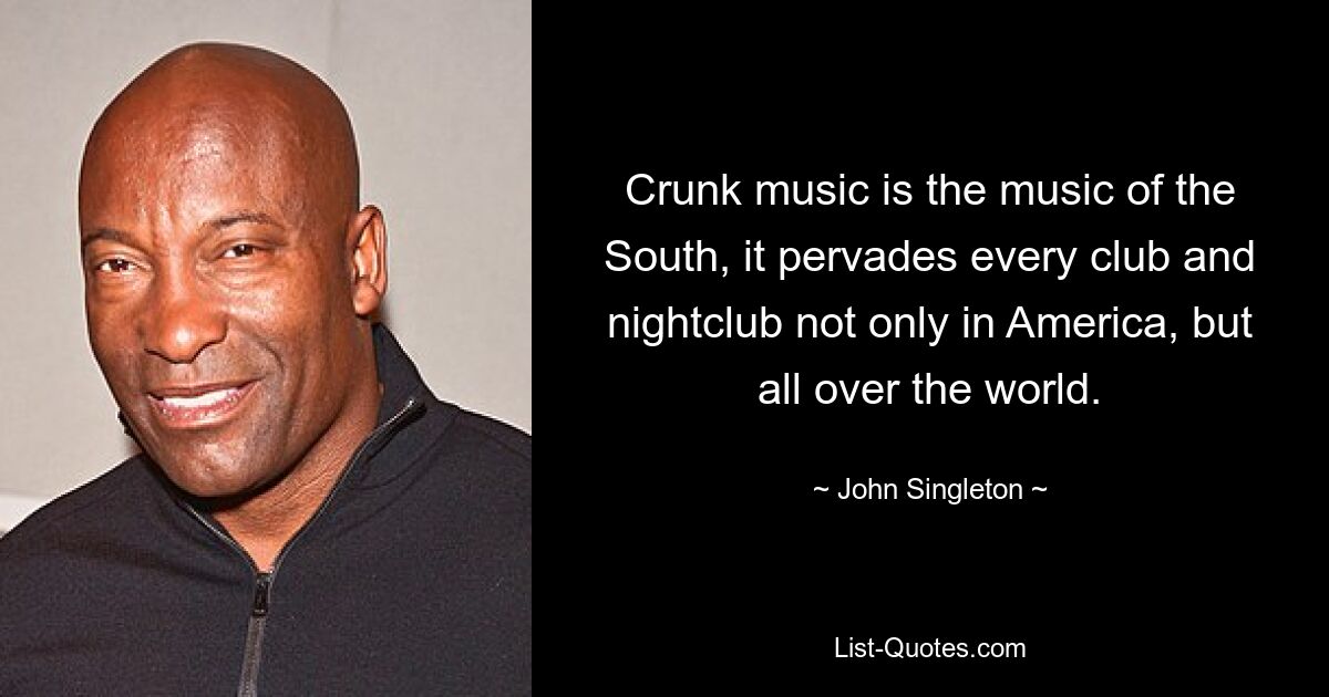 Crunk music is the music of the South, it pervades every club and nightclub not only in America, but all over the world. — © John Singleton