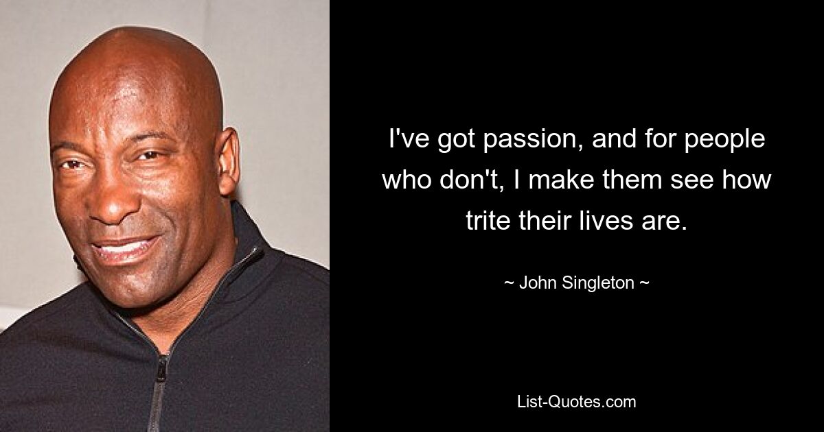 I've got passion, and for people who don't, I make them see how trite their lives are. — © John Singleton