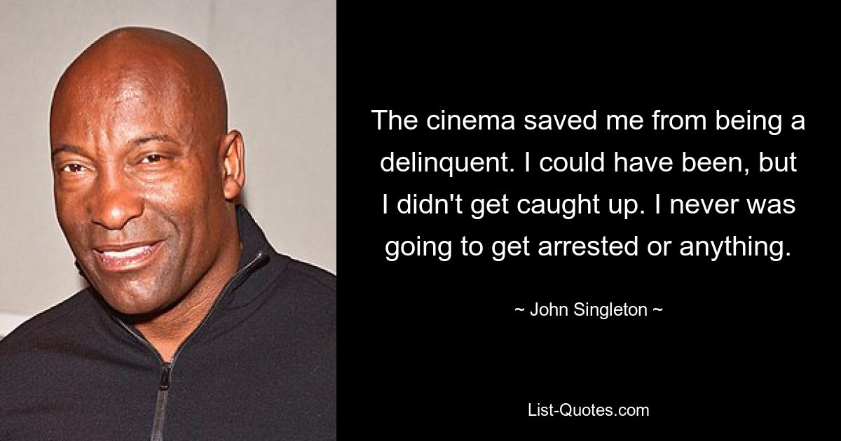 The cinema saved me from being a delinquent. I could have been, but I didn't get caught up. I never was going to get arrested or anything. — © John Singleton