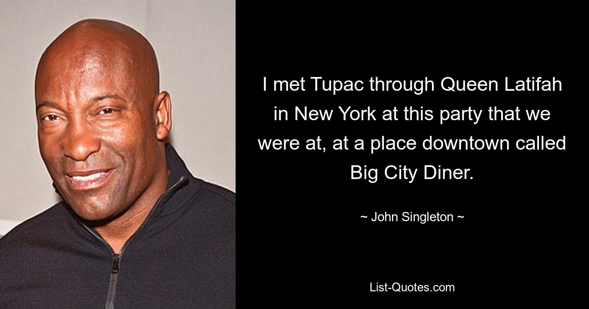 I met Tupac through Queen Latifah in New York at this party that we were at, at a place downtown called Big City Diner. — © John Singleton