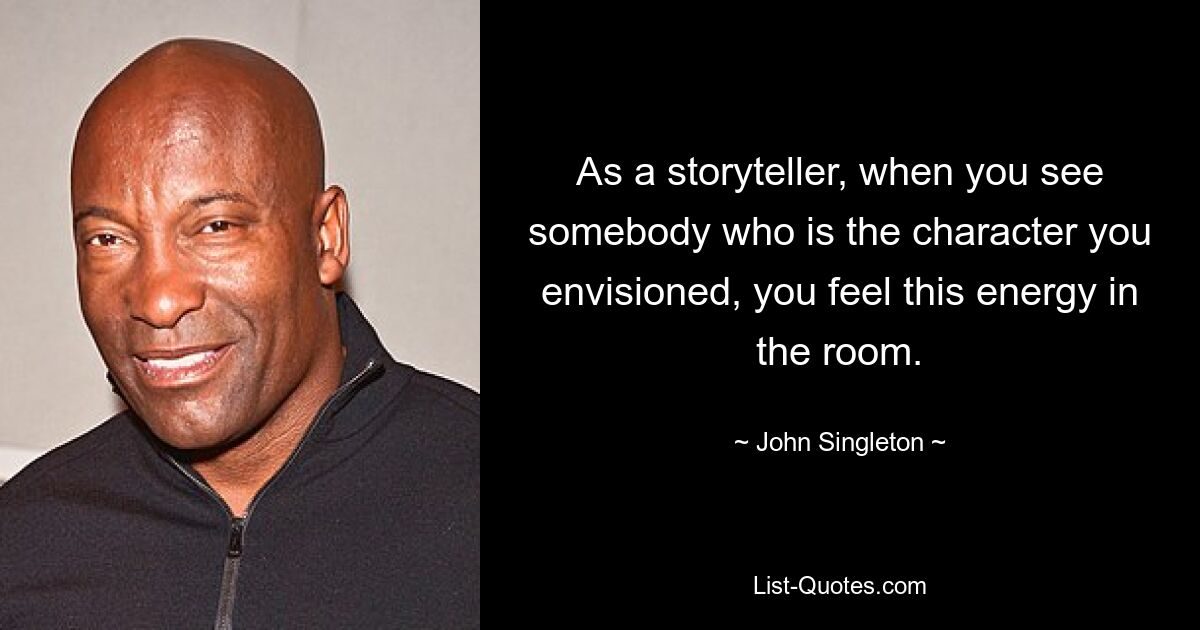 As a storyteller, when you see somebody who is the character you envisioned, you feel this energy in the room. — © John Singleton