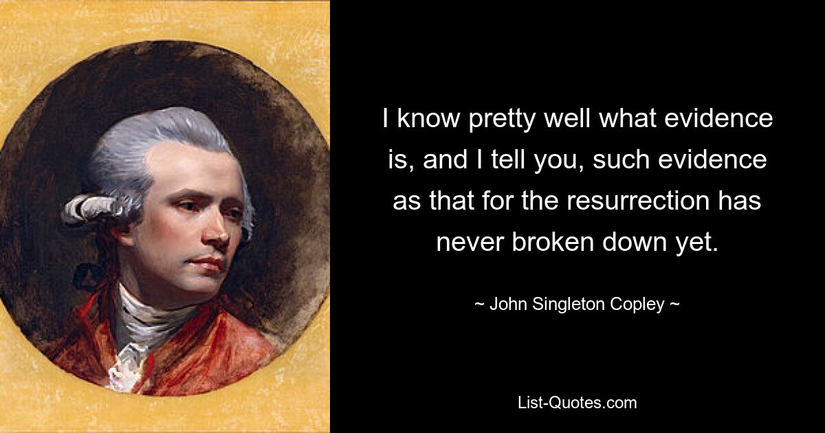 I know pretty well what evidence is, and I tell you, such evidence as that for the resurrection has never broken down yet. — © John Singleton Copley