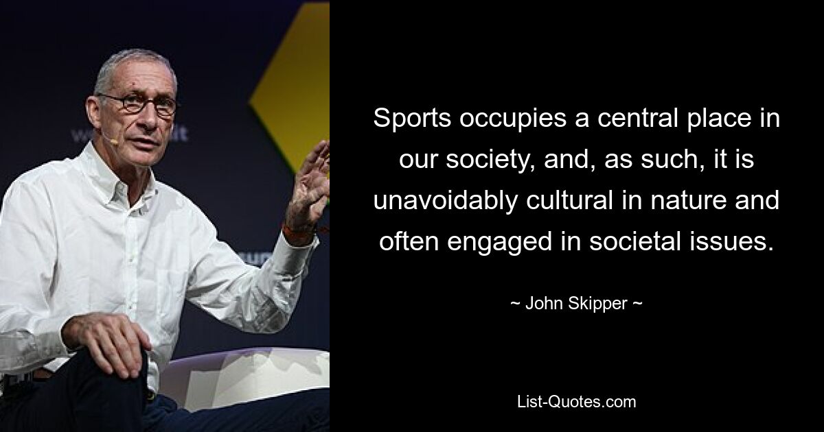 Sports occupies a central place in our society, and, as such, it is unavoidably cultural in nature and often engaged in societal issues. — © John Skipper