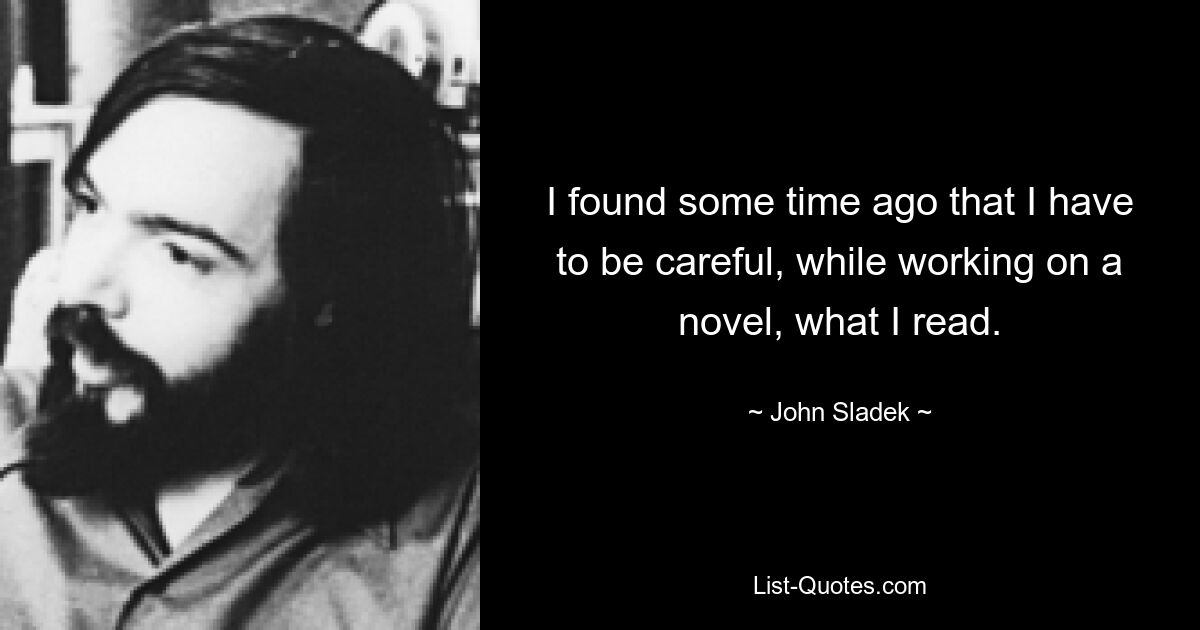 I found some time ago that I have to be careful, while working on a novel, what I read. — © John Sladek