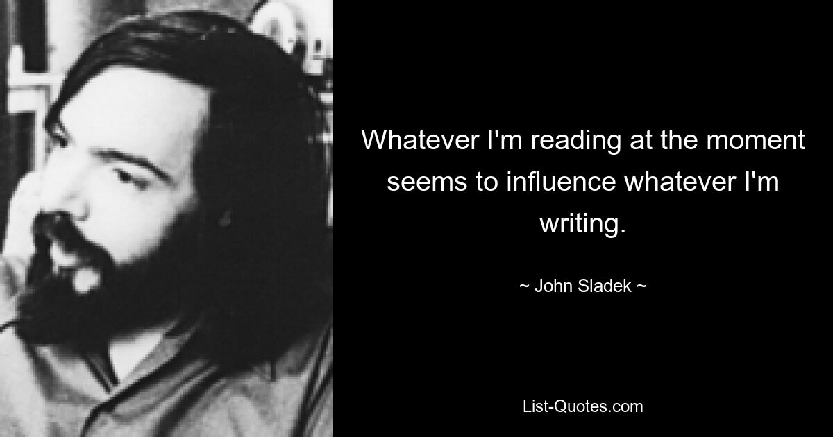 Whatever I'm reading at the moment seems to influence whatever I'm writing. — © John Sladek