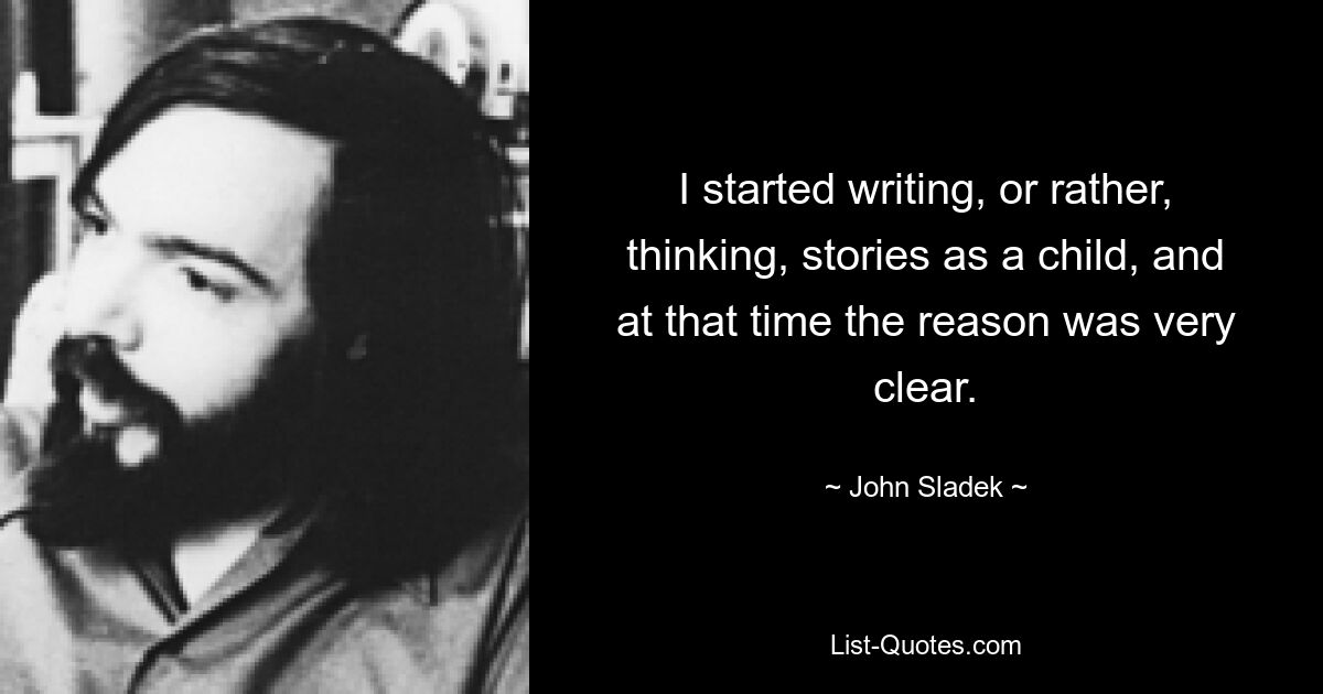 I started writing, or rather, thinking, stories as a child, and at that time the reason was very clear. — © John Sladek