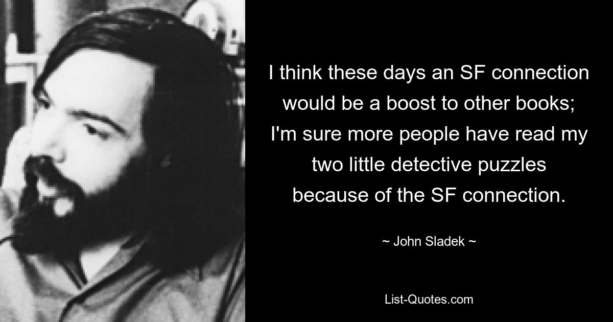 I think these days an SF connection would be a boost to other books; I'm sure more people have read my two little detective puzzles because of the SF connection. — © John Sladek