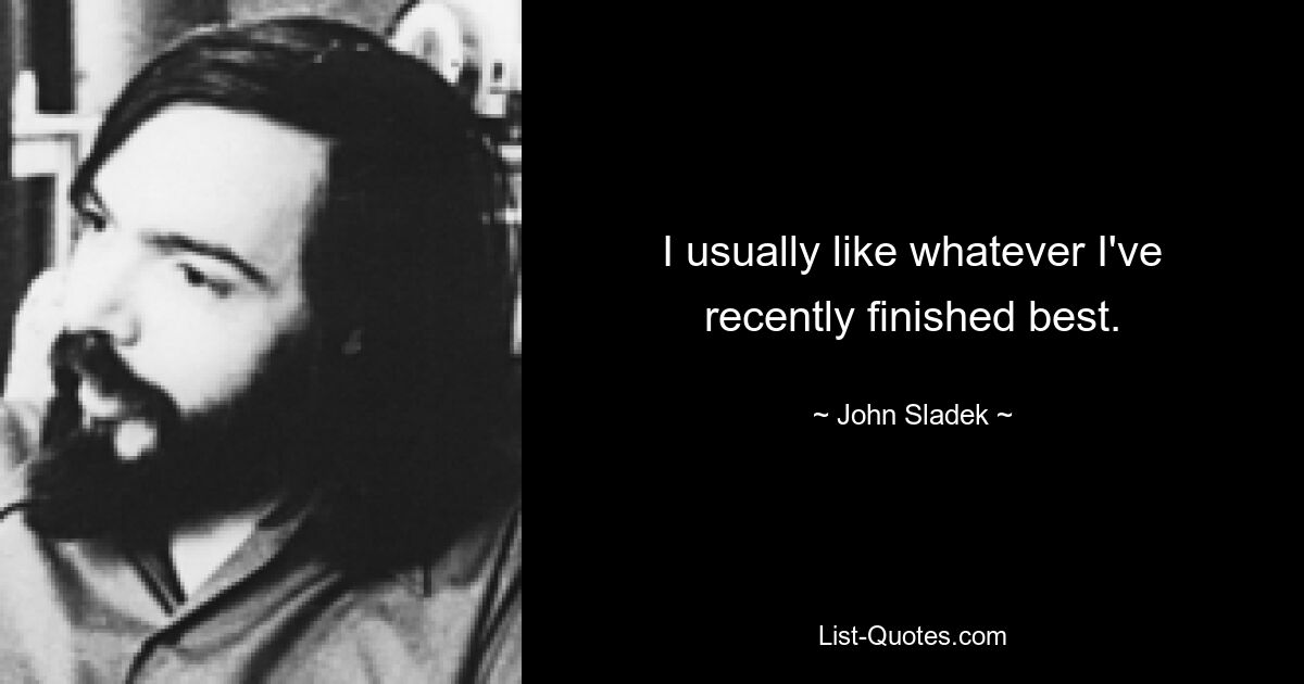 I usually like whatever I've recently finished best. — © John Sladek