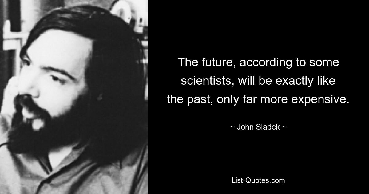 The future, according to some scientists, will be exactly like the past, only far more expensive. — © John Sladek