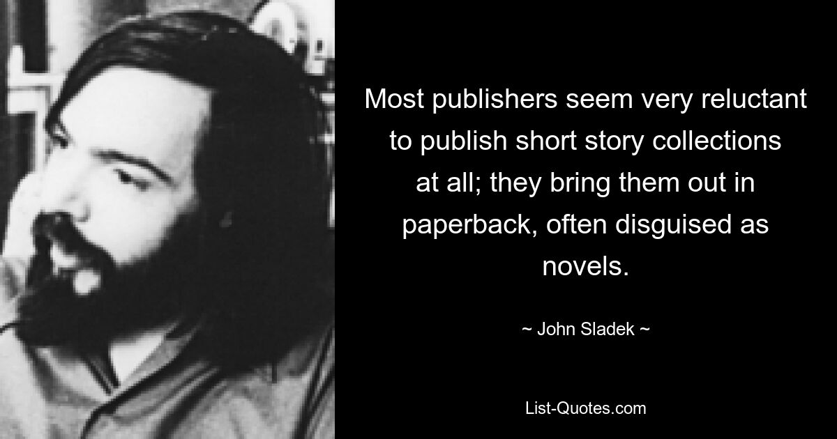 Most publishers seem very reluctant to publish short story collections at all; they bring them out in paperback, often disguised as novels. — © John Sladek