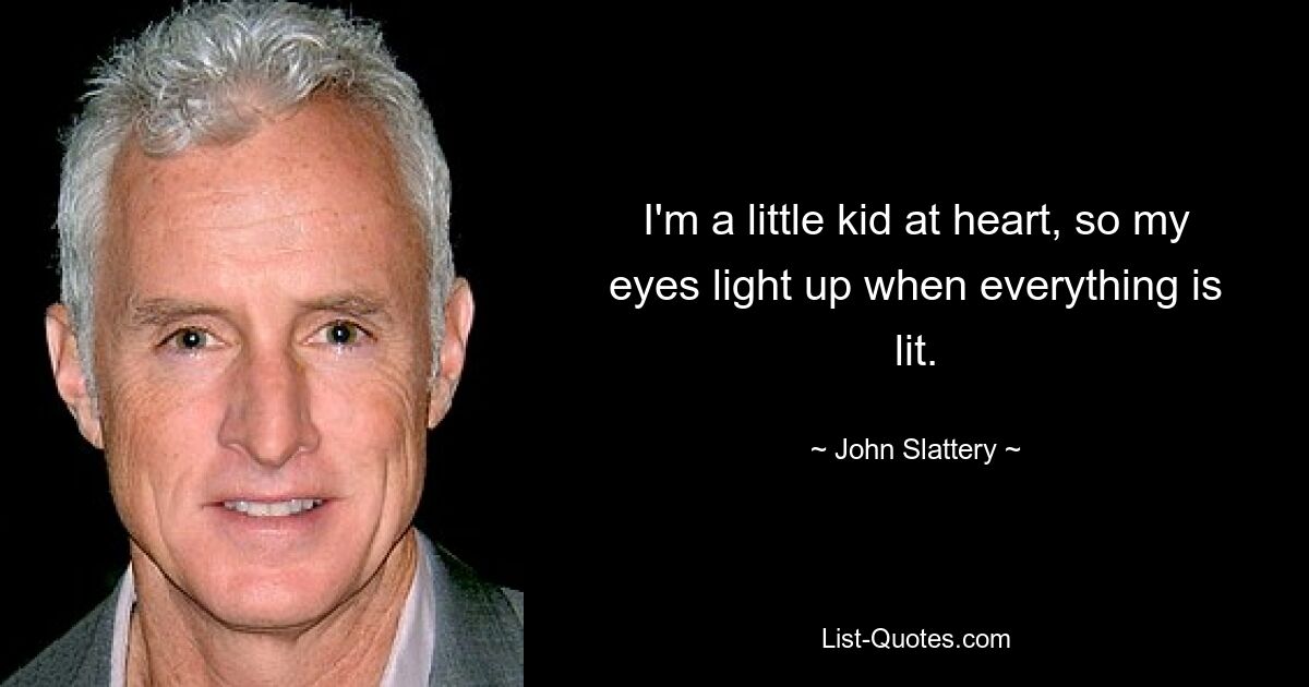 I'm a little kid at heart, so my eyes light up when everything is lit. — © John Slattery