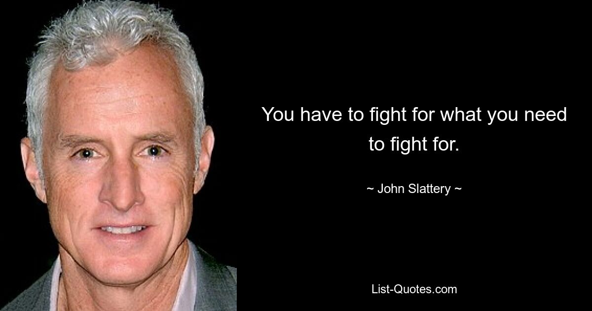 You have to fight for what you need to fight for. — © John Slattery