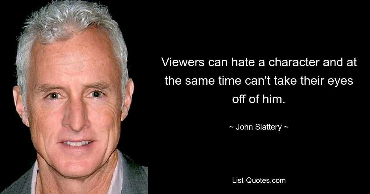 Viewers can hate a character and at the same time can't take their eyes off of him. — © John Slattery