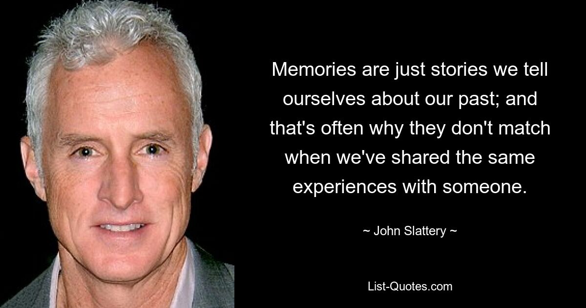 Memories are just stories we tell ourselves about our past; and that's often why they don't match when we've shared the same experiences with someone. — © John Slattery