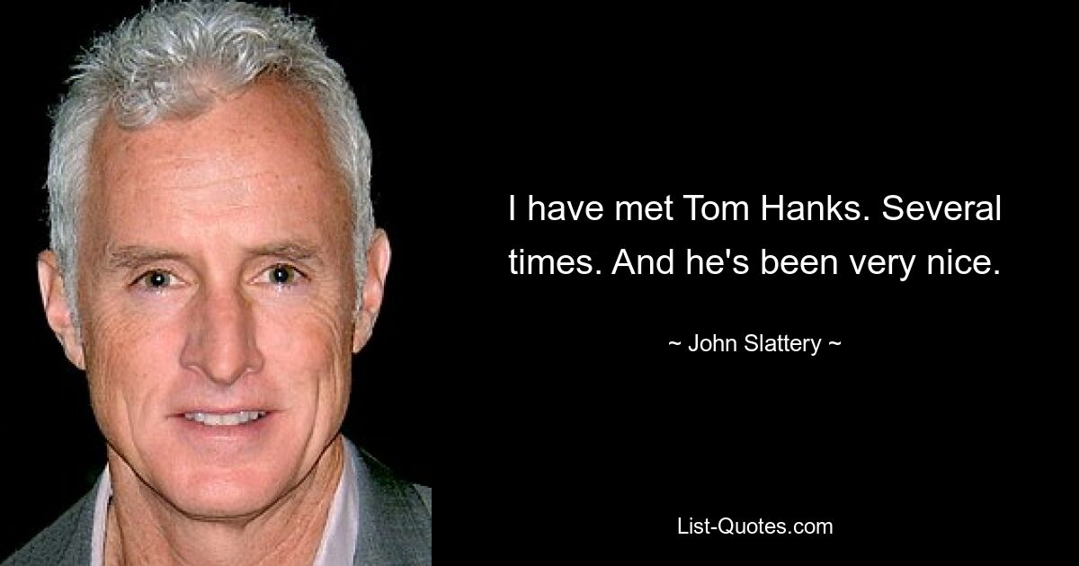 I have met Tom Hanks. Several times. And he's been very nice. — © John Slattery