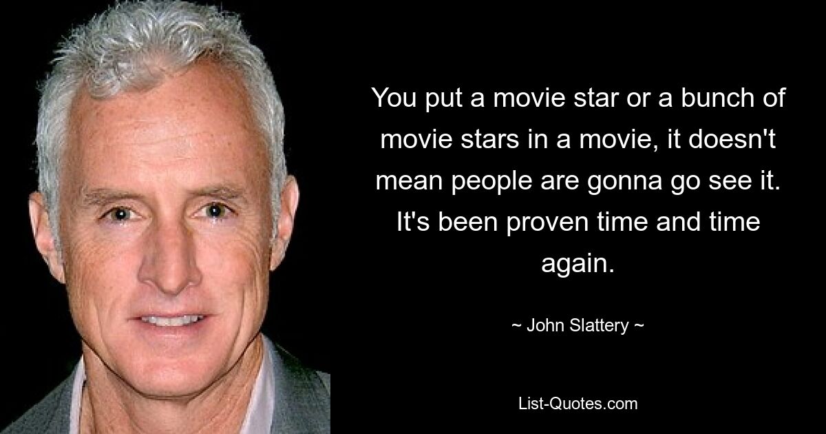 You put a movie star or a bunch of movie stars in a movie, it doesn't mean people are gonna go see it. It's been proven time and time again. — © John Slattery