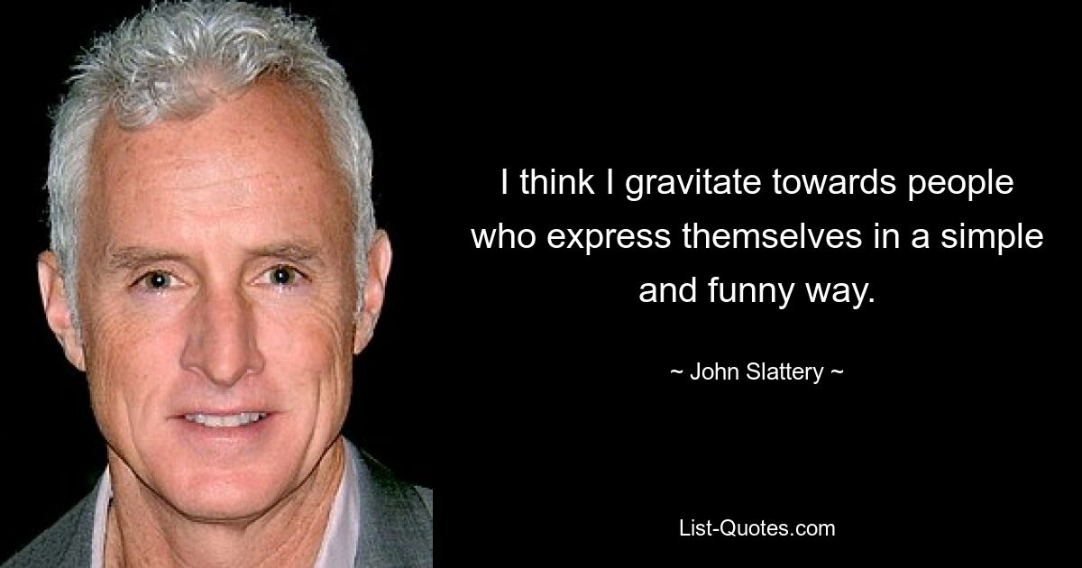 I think I gravitate towards people who express themselves in a simple and funny way. — © John Slattery