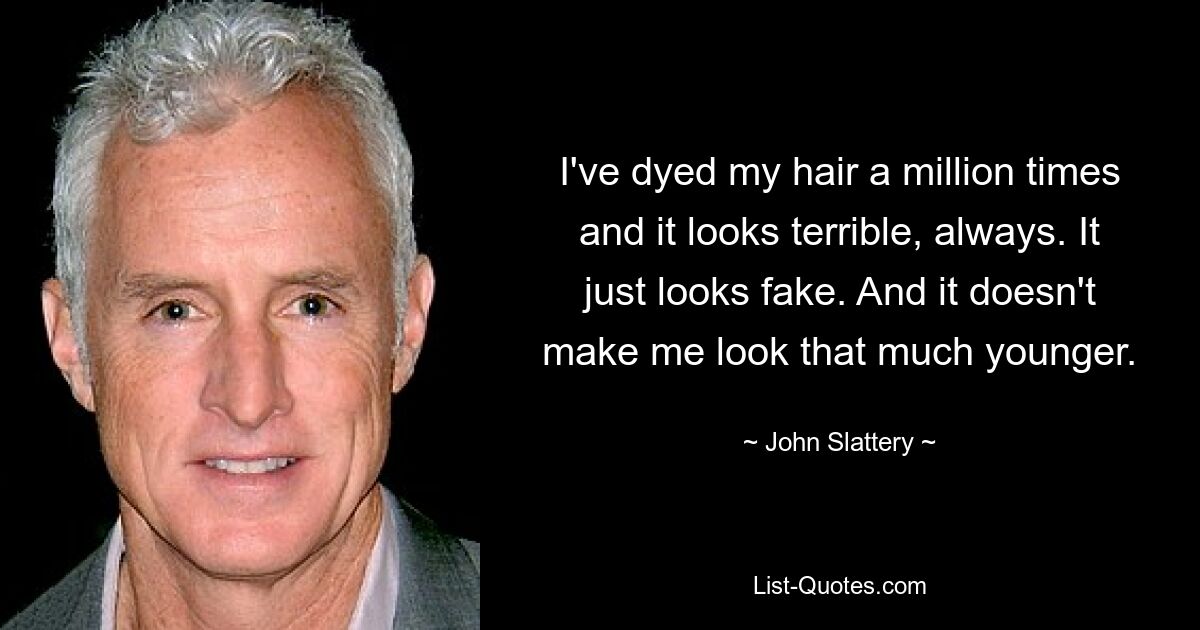 I've dyed my hair a million times and it looks terrible, always. It just looks fake. And it doesn't make me look that much younger. — © John Slattery