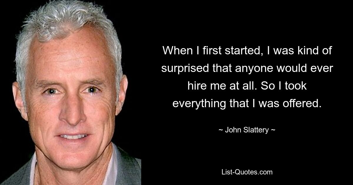 When I first started, I was kind of surprised that anyone would ever hire me at all. So I took everything that I was offered. — © John Slattery