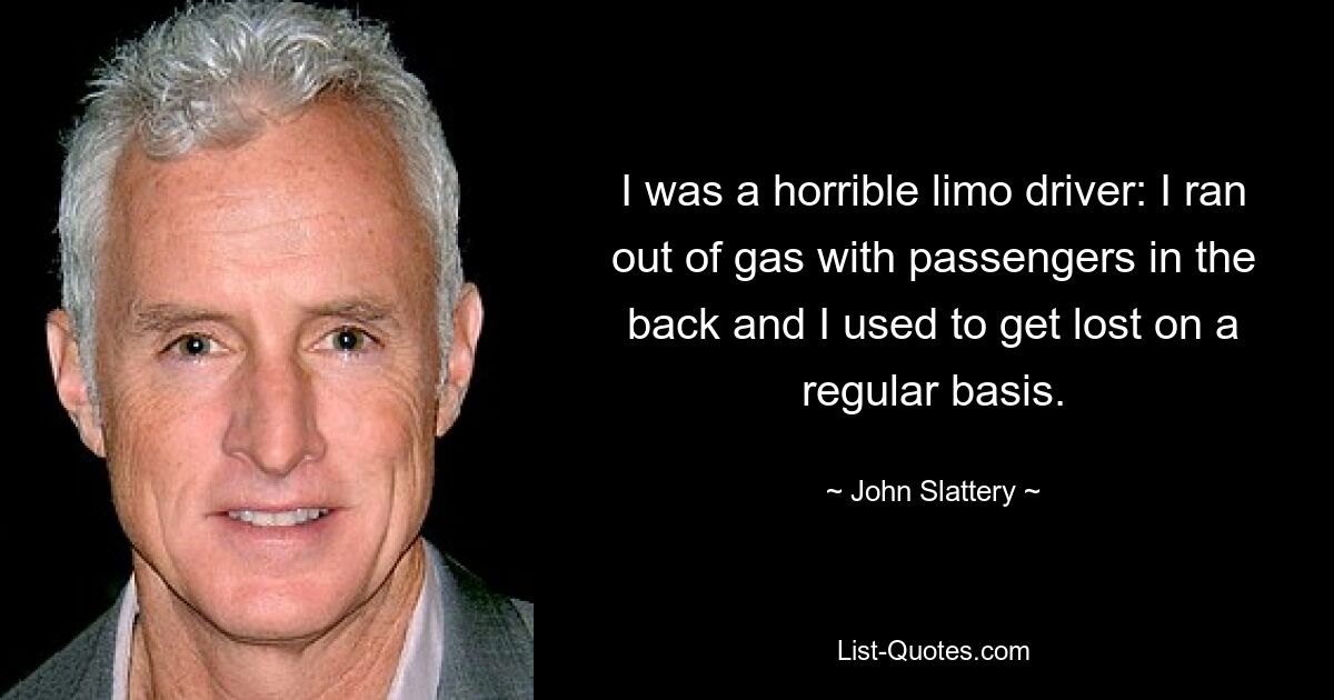 I was a horrible limo driver: I ran out of gas with passengers in the back and I used to get lost on a regular basis. — © John Slattery