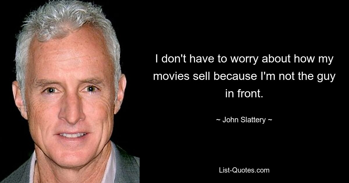 I don't have to worry about how my movies sell because I'm not the guy in front. — © John Slattery