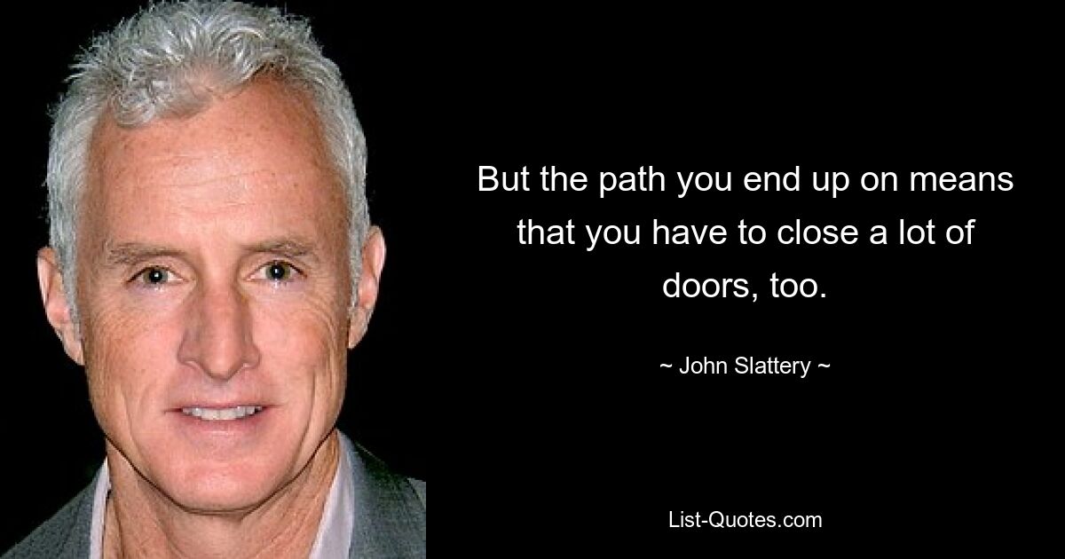 But the path you end up on means that you have to close a lot of doors, too. — © John Slattery