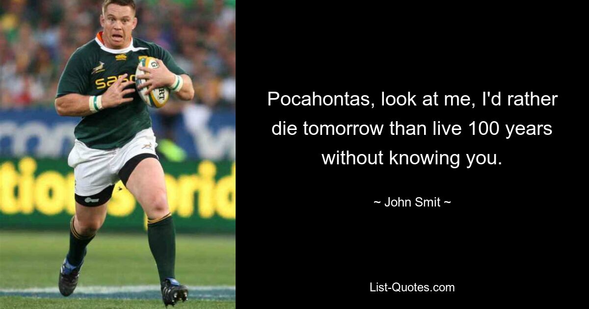 Pocahontas, look at me, I'd rather die tomorrow than live 100 years without knowing you. — © John Smit