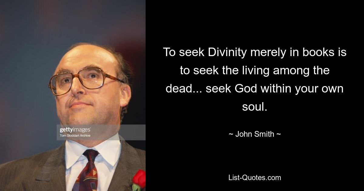 To seek Divinity merely in books is to seek the living among the dead... seek God within your own soul. — © John Smith