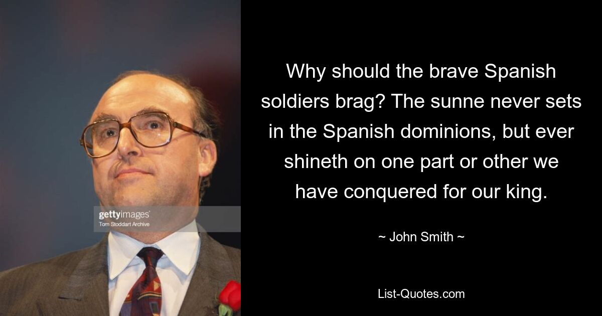 Why should the brave Spanish soldiers brag? The sunne never sets in the Spanish dominions, but ever shineth on one part or other we have conquered for our king. — © John Smith