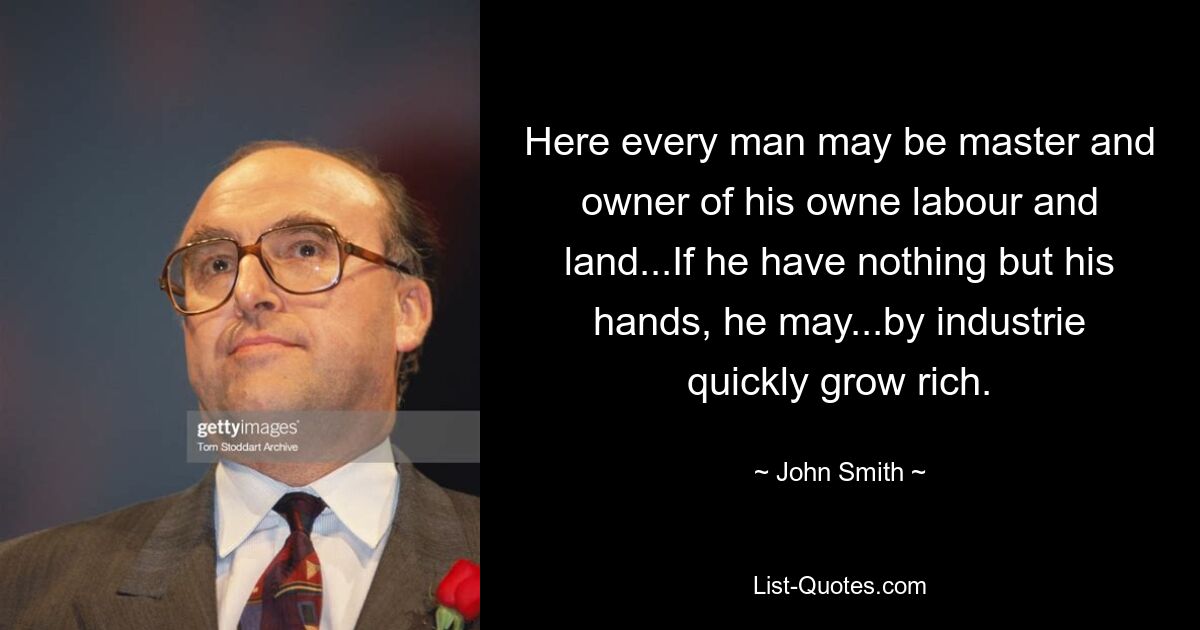 Here every man may be master and owner of his owne labour and land...If he have nothing but his hands, he may...by industrie quickly grow rich. — © John Smith