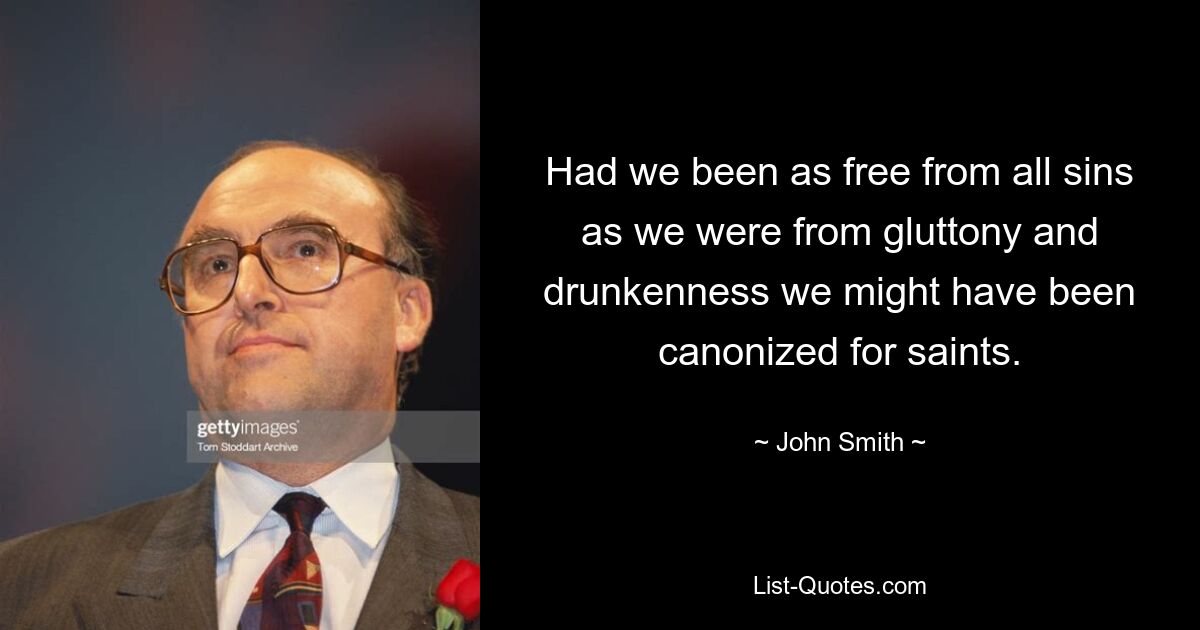 Had we been as free from all sins as we were from gluttony and drunkenness we might have been canonized for saints. — © John Smith