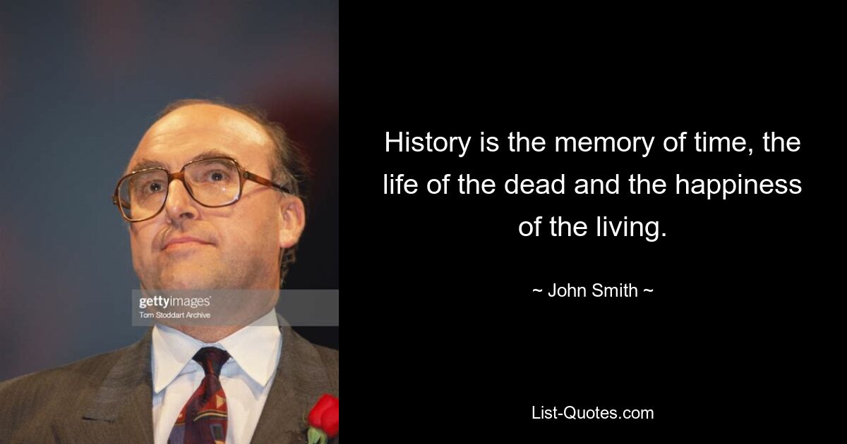 History is the memory of time, the life of the dead and the happiness of the living. — © John Smith