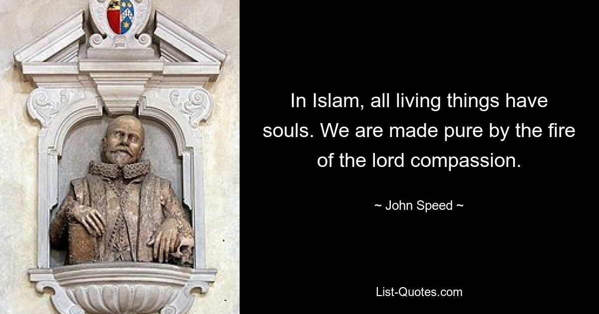 In Islam, all living things have souls. We are made pure by the fire of the lord compassion. — © John Speed